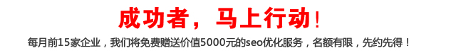 成功者，馬上行動！每月前15家企業(yè)，我們將免費(fèi)贈送價值5000元的seo優(yōu)化服務(wù)，名額有限，先約先得！

